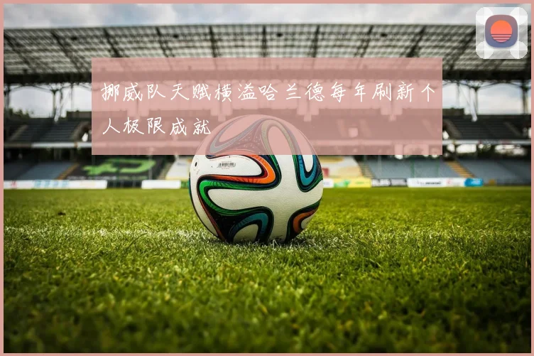 挪威队天赋横溢哈兰德每年刷新个人极限成就