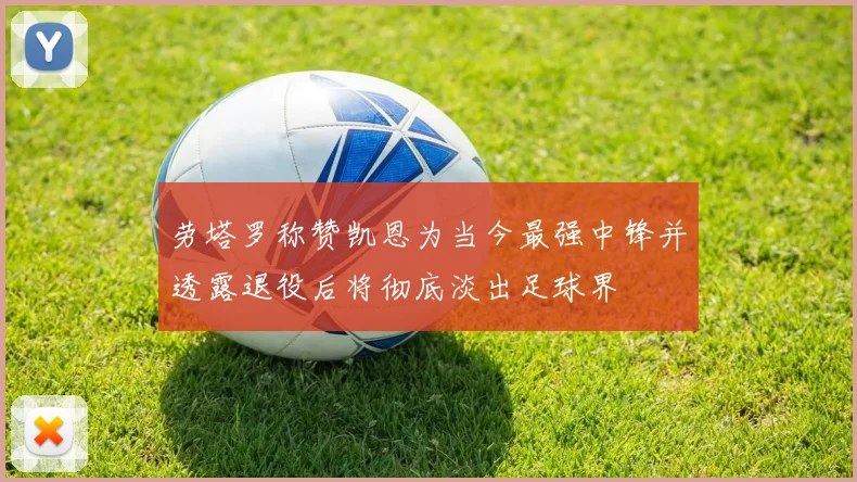 劳塔罗称赞凯恩为当今最强中锋并透露退役后将彻底淡出足球界