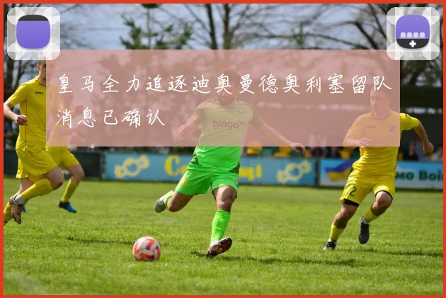 皇马全力追逐迪奥曼德奥利塞留队消息已确认