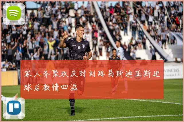 家人齐聚欢庆时刻路易斯迪亚斯进球后激情四溢