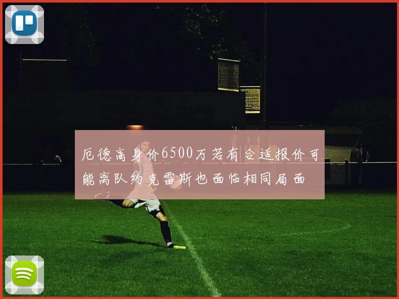 厄德高身价6500万若有合适报价可能离队约克雷斯也面临相同局面