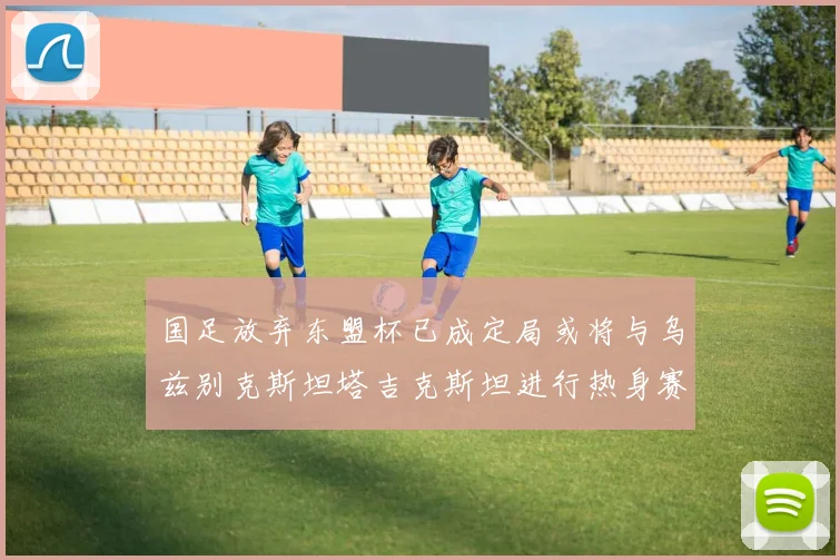 国足放弃东盟杯已成定局或将与乌兹别克斯坦塔吉克斯坦进行热身赛