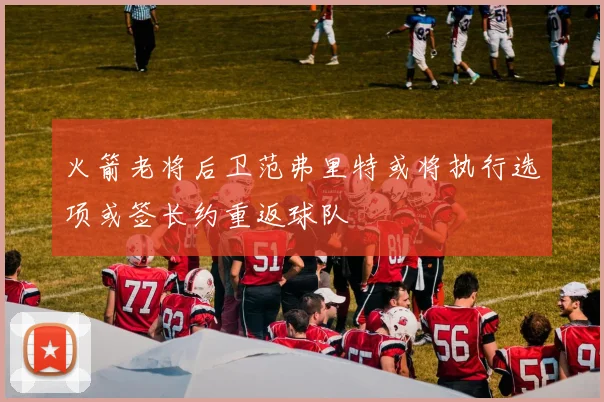 火箭老将后卫范弗里特或将执行选项或签长约重返球队