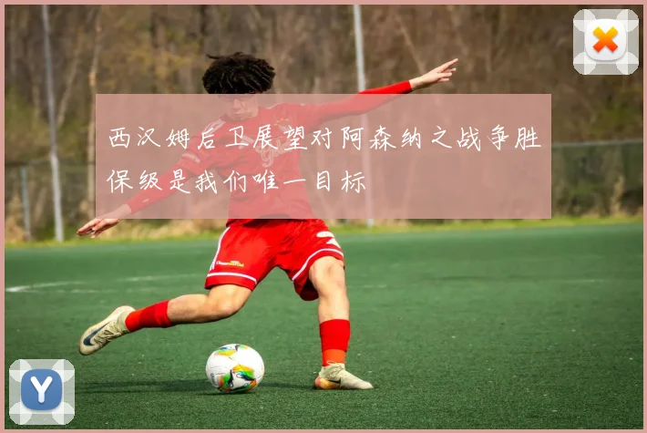 西汉姆后卫展望对阿森纳之战争胜保级是我们唯一目标