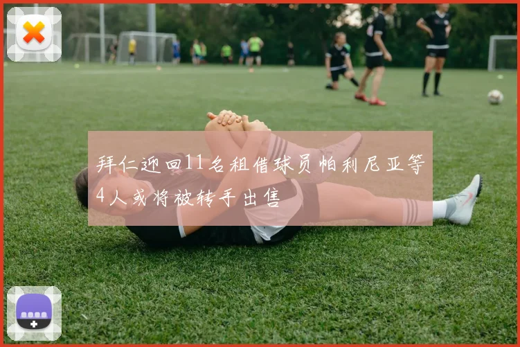 拜仁迎回11名租借球员帕利尼亚等4人或将被转手出售