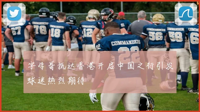 字母哥抵达香港开启中国之行引发球迷热烈期待