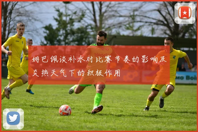 姆巴佩谈补水对比赛节奏的影响及炎热天气下的积极作用