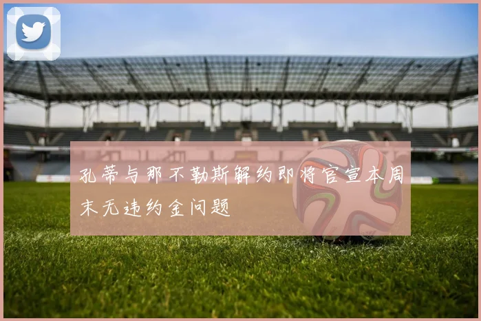 孔蒂与那不勒斯解约即将官宣本周末无违约金问题