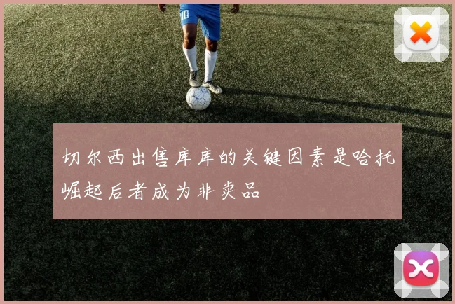 切尔西出售库库的关键因素是哈托崛起后者成为非卖品