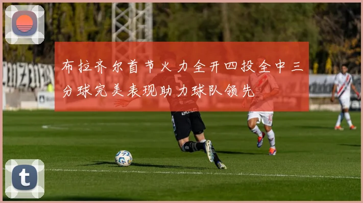 布拉齐尔首节火力全开四投全中三分球完美表现助力球队领先