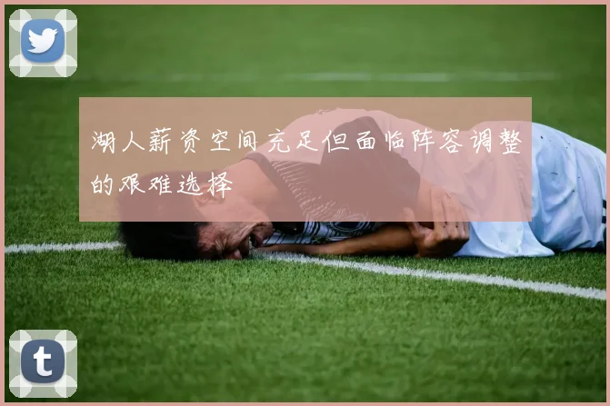 湖人薪资空间充足但面临阵容调整的艰难选择
