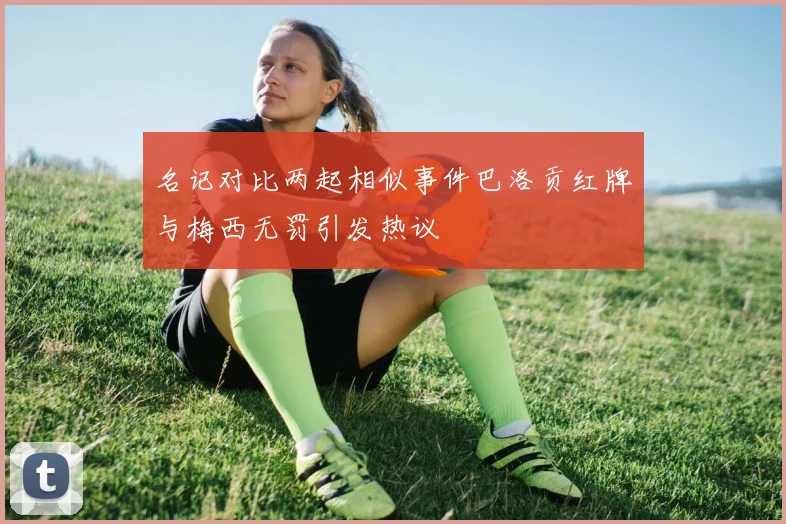 名记对比两起相似事件巴洛贡红牌与梅西无罚引发热议