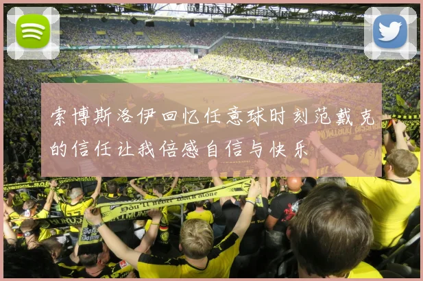 索博斯洛伊回忆任意球时刻范戴克的信任让我倍感自信与快乐