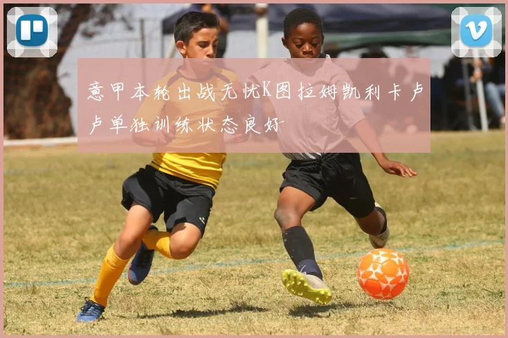 意甲本轮出战无忧K图拉姆凯利卡卢卢单独训练状态良好