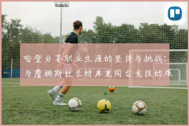 哈登分享职业生涯的坚持与挑战：与詹姆斯杜兰特库里同台竞技的艰辛