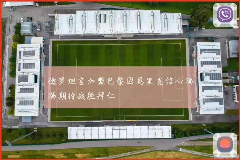 德罗坦言加盟巴黎因恩里克信心满满期待战胜拜仁