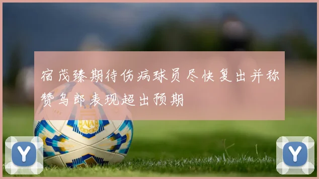 宿茂臻期待伤病球员尽快复出并称赞乌郎表现超出预期