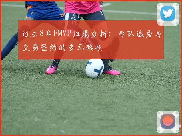 过去8年FMVP归属分析：母队选秀与交易签约的多元路径
