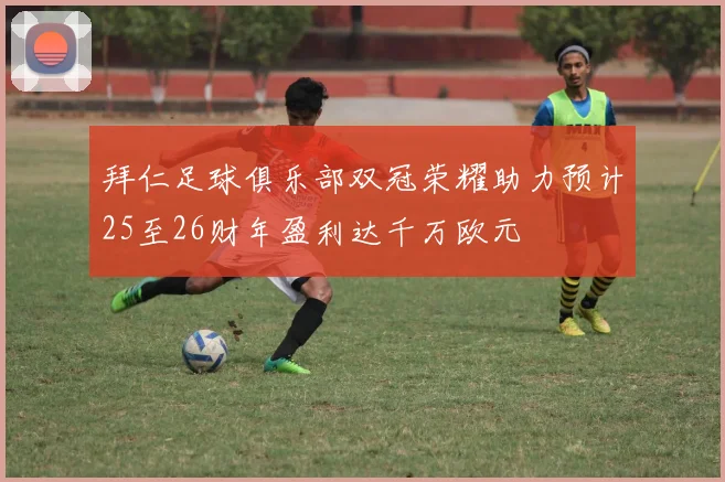 拜仁足球俱乐部双冠荣耀助力预计25至26财年盈利达千万欧元