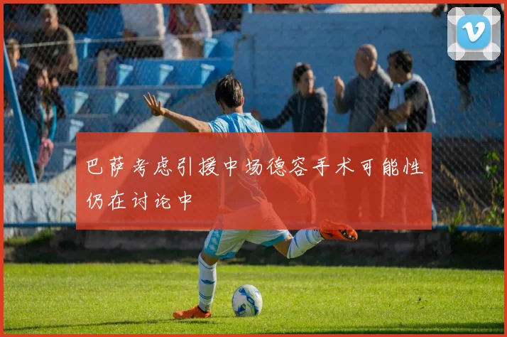 巴萨考虑引援中场德容手术可能性仍在讨论中