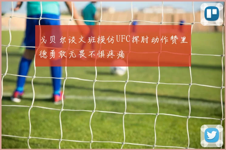 戈贝尔谈文班模仿UFC挥肘动作赞里德勇敢无畏不惧疼痛