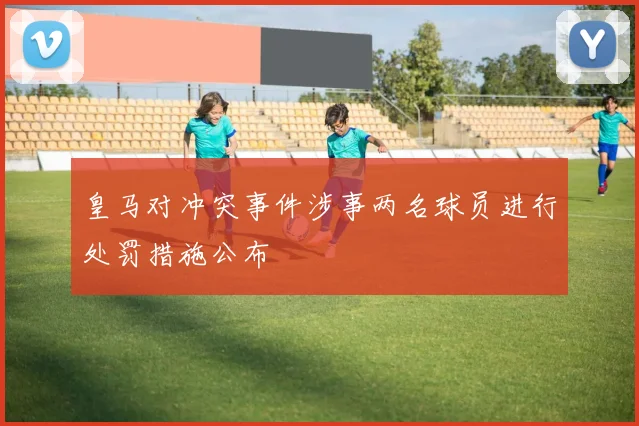 皇马对冲突事件涉事两名球员进行处罚措施公布