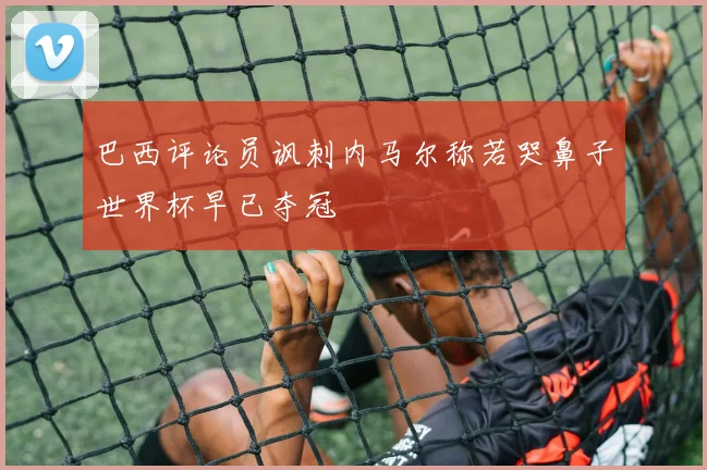 巴西评论员讽刺内马尔称若哭鼻子世界杯早已夺冠