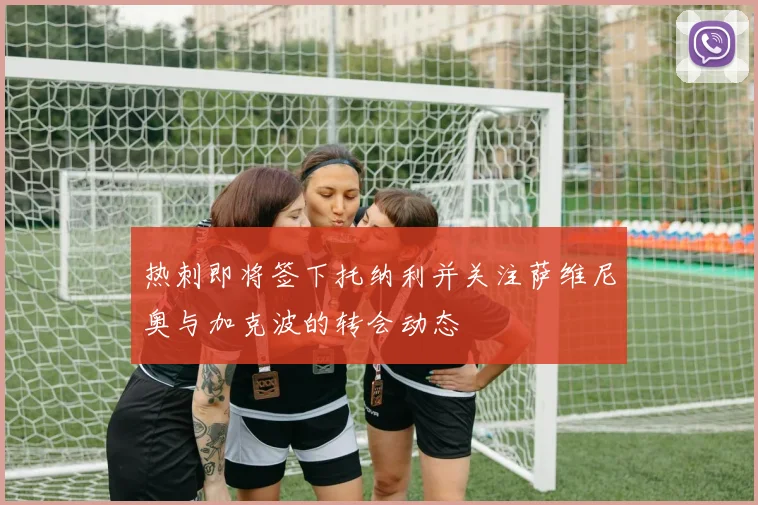 热刺即将签下托纳利并关注萨维尼奥与加克波的转会动态