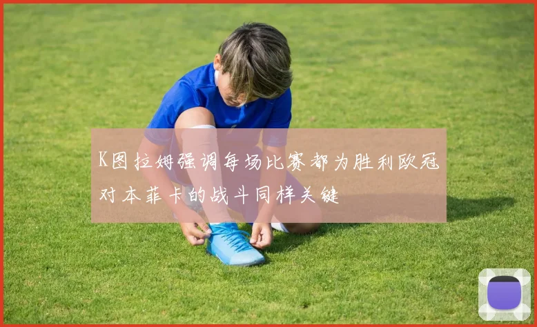 K图拉姆强调每场比赛都为胜利欧冠对本菲卡的战斗同样关键