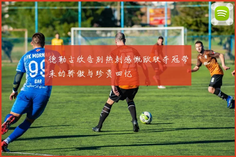 德勒古欣告别热刺感慨欧联夺冠带来的骄傲与珍贵回忆