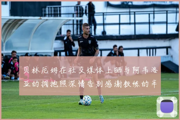 贝林厄姆在社交媒体上晒与阿韦洛亚的拥抱照深情告别感谢教练的辛勤付出
