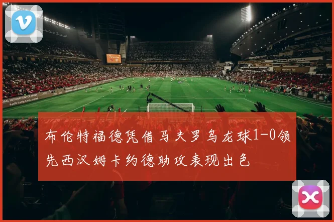 布伦特福德凭借马夫罗乌龙球1-0领先西汉姆卡约德助攻表现出色