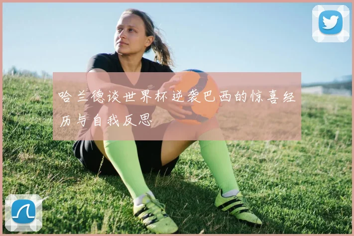 哈兰德谈世界杯逆袭巴西的惊喜经历与自我反思