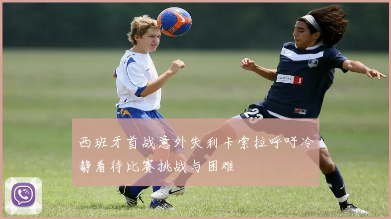 西班牙首战意外失利卡索拉呼吁冷静看待比赛挑战与困难