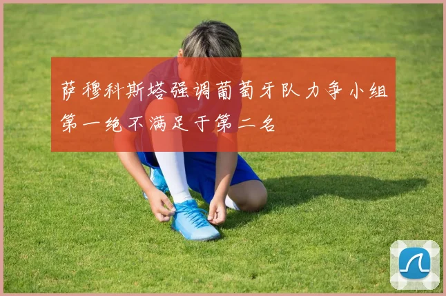 萨穆科斯塔强调葡萄牙队力争小组第一绝不满足于第二名