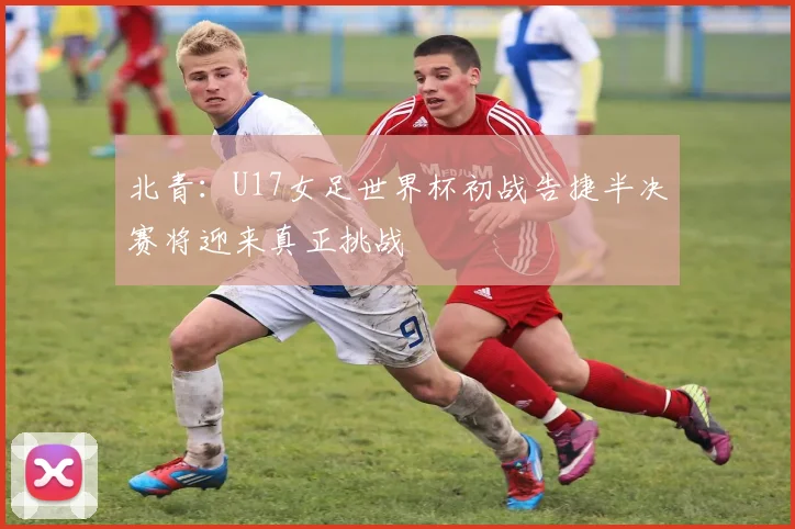 北青：U17女足世界杯初战告捷半决赛将迎来真正挑战