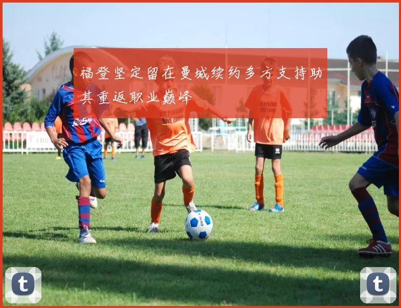 福登坚定留在曼城续约多方支持助其重返职业巅峰