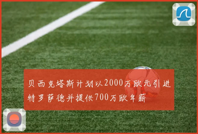 贝西克塔斯计划以2000万欧元引进特罗萨德并提供700万欧年薪
