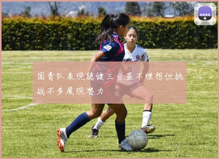 国青队表现稳健三分虽不理想但挑战不多展现潜力