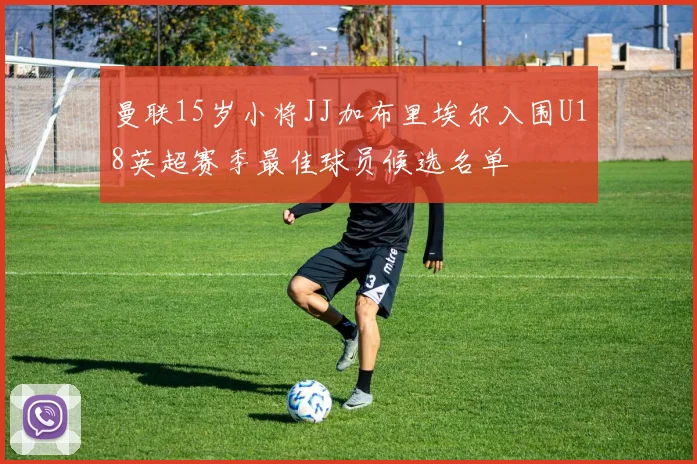 曼联15岁小将JJ加布里埃尔入围U18英超赛季最佳球员候选名单